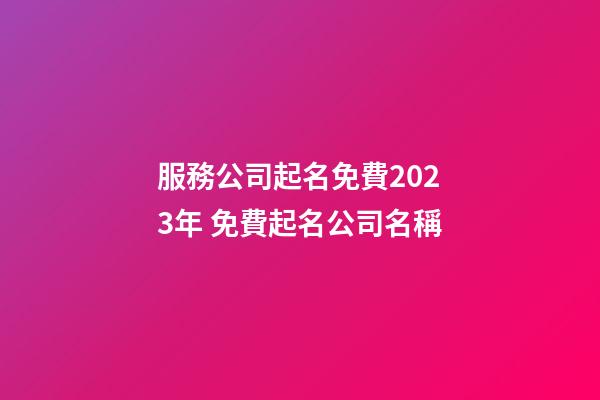 服務公司起名免費2023年 免費起名公司名稱